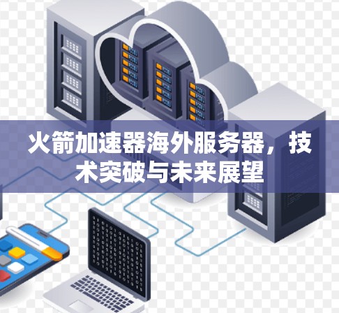 火箭加速器海外服务器,技术突破与未来展望