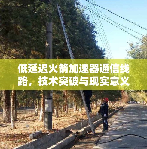 低延迟火箭加速器通信线路，技术突破与现实意义