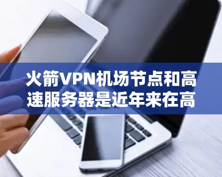 火箭VPN机场节点和高速服务器是近年来在高速公路上进行视频传输和加密的重要技术。以下是两个概念的详细解释和结合