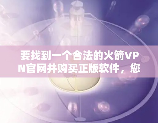 要找到一个合法的火箭VPN官网并购买正版软件,您可以按照以下步骤进行