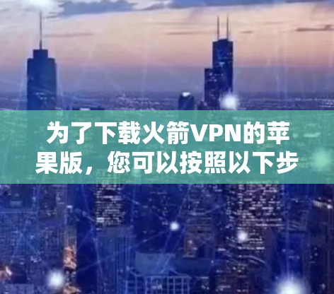 为了下载火箭VPN的苹果版,您可以按照以下步骤进行