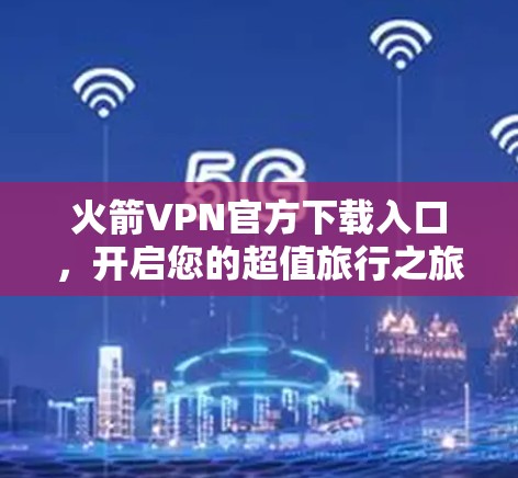 火箭VPN官方下载入口,开启您的超值旅行之旅 火箭VPN官方下载入口,开启您的超值旅行之旅