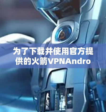 为了下载并使用官方提供的火箭VPNAndroid版软件，您可以按照以下步骤操作