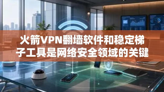 火箭VPN翻墙软件和稳定梯子工具是网络安全领域的关键工具,以下是它们的主要内容和使用方法