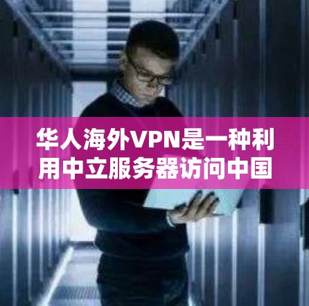 华人海外VPN是一种利用中立服务器访问中国以外网站的VPN服务，通常针对华人用户。以下是对华人海外VPN的详细分析