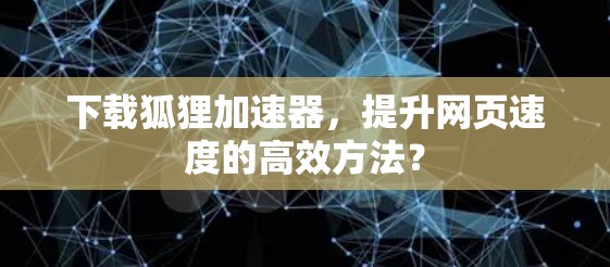 下载狐狸加速器,提升网页速度的高效方法? 下载狐狸加速器,提升网页速度的高效方法?