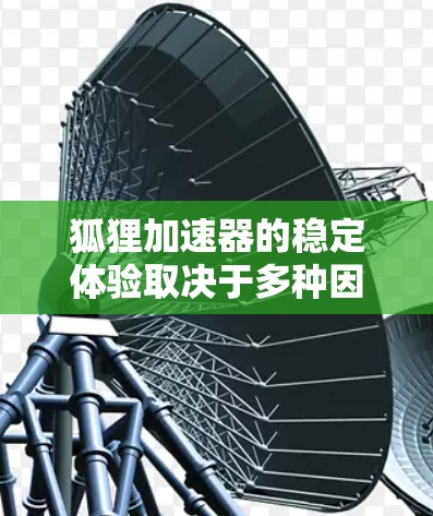 狐狸加速器的稳定体验取决于多种因素,包括网络连接、缓存管理、缓存代理设置以及加速器的配置。以下是一些可能会影响加速器稳定性的因素,以及如何优化加速器的性能 狐狸加速器的稳定体验取决于多种因素,包括网络连接、缓存管理、缓存代理设置以及加速器的配置。以下是一些可能会影响加速器稳定性的因素,以及如何优化加速器的性能