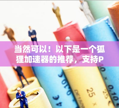 当然可以!以下是一个狐狸加速器的推荐,支持PC和手机,功能全面,操作简单,适合提升网页浏览速度 当然可以!以下是一个狐狸加速器的推荐,支持PC和手机,功能全面,操作简单,适合提升网页浏览速度