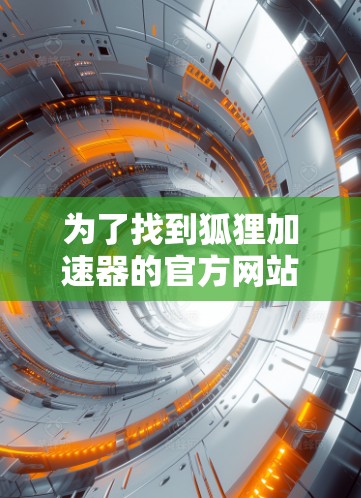 为了找到狐狸加速器的官方网站并顺利使用，可以按照以下步骤进行