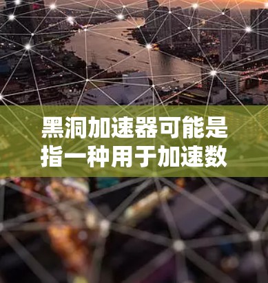 黑洞加速器可能是指一种用于加速数据处理、文件传输、网络连接等应用的工具。如果你是想下载一个专门的加速器，可以告诉我更多你的需求，我可以为你推荐更合适的工具