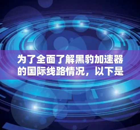为了全面了解黑豹加速器的国际线路情况，以下是一个详细的分析