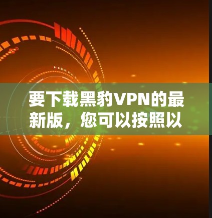要下载黑豹VPN的最新版,您可以按照以下步骤操作 要下载黑豹VPN的最新版,您可以按照以下步骤操作