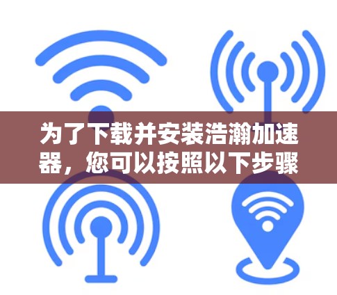为了下载并安装浩瀚加速器，您可以按照以下步骤操作