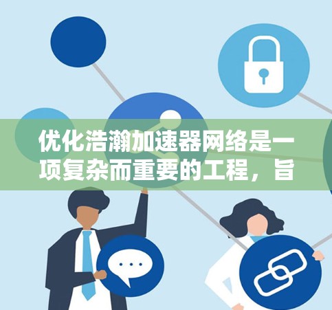 优化浩瀚加速器网络是一项复杂而重要的工程,旨在提升其性能和效率。以下是对该网络优化的详细分析和建议 优化浩瀚加速器网络是一项复杂而重要的工程,旨在提升其性能和效率。以下是对该网络优化的详细分析和建议