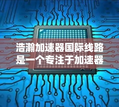 浩瀚加速器国际线路是一个专注于加速器技术服务的国际性平台,主要提供加速器加速、服务推广及市场管理等业务。以下是对该系统的详细介绍 浩瀚加速器国际线路是一个专注于加速器技术服务的国际性平台,主要提供加速器加速、服务推广及市场管理等业务。以下是对该系统的详细介绍