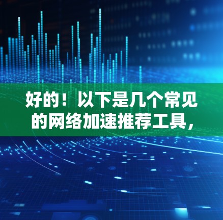 好的!以下是几个常见的网络加速推荐工具,供你选择 好的!以下是几个常见的网络加速推荐工具,供你选择