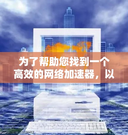 为了帮助您找到一个高效的网络加速器，以下是一些推荐的工具及其使用指南，适合不同需求的用户