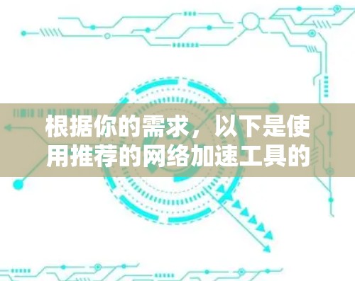 根据你的需求,以下是使用推荐的网络加速工具的总结和建议 根据你的需求,以下是使用推荐的网络加速工具的总结和建议