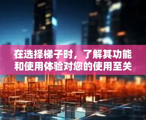 在选择梯子时，了解其功能和使用体验对您的使用至关重要。以下是一些关键点，帮助您更好地理解梯子的使用体验