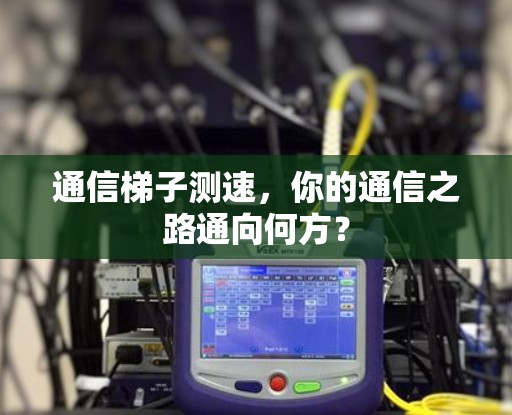 通信梯子测速，你的通信之路通向何方？