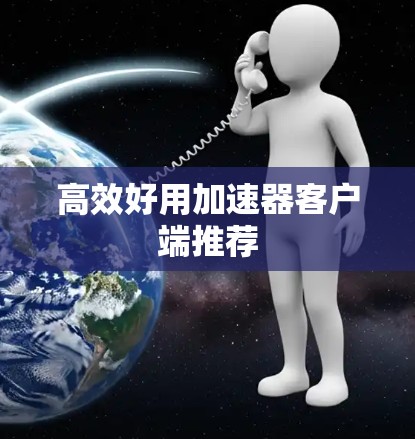 高效好用加速器客户端推荐 高效好用加速器客户端推荐