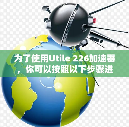 为了使用Utile 226加速器，你可以按照以下步骤进行