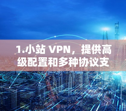 1.小站 VPN，提供高级配置和多种协议支持，适合需要高安全性的用户
