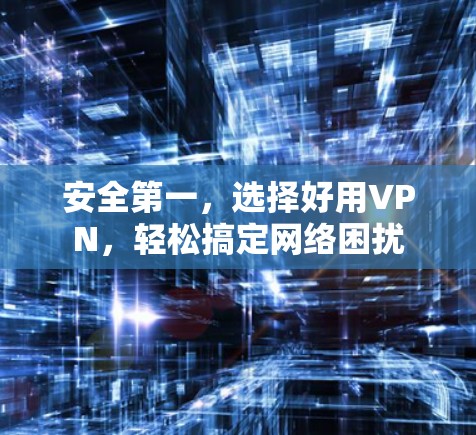 安全第一，选择好用VPN，轻松搞定网络困扰