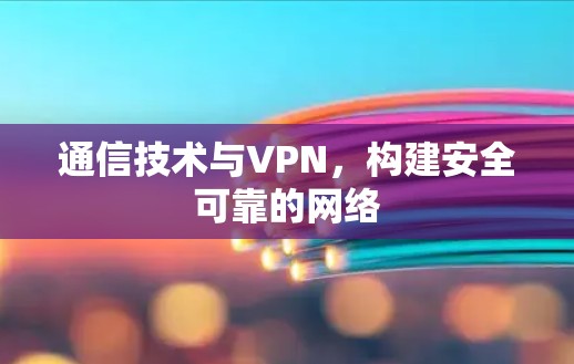 通信技术与VPN，构建安全可靠的网络