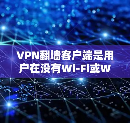 VPN翻墙客户端是用户在没有Wi-Fi或WiFi的情况下访问互联网内容的工具。以下是一些推荐的VPN翻墙客户端，供您参考