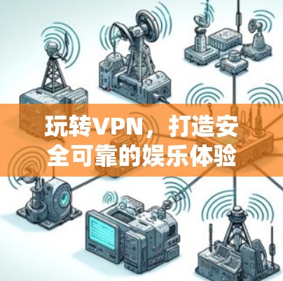 玩转VPN,打造安全可靠的娱乐体验 玩转VPN,打造安全可靠的娱乐体验