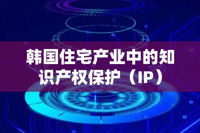 韩国住宅产业中的知识产权保护（IP）
