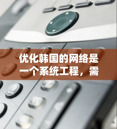 优化韩国的网络是一个系统工程,需要综合考虑多个因素来实现最佳效果。以下是一个结构化的优化方案 优化韩国的网络是一个系统工程,需要综合考虑多个因素来实现最佳效果。以下是一个结构化的优化方案