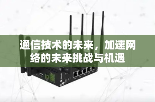 通信技术的未来，加速网络的未来挑战与机遇