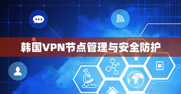 韩国VPN节点管理与安全防护 韩国VPN节点管理与安全防护