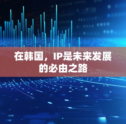 在韩国，IP是未来发展的必由之路
