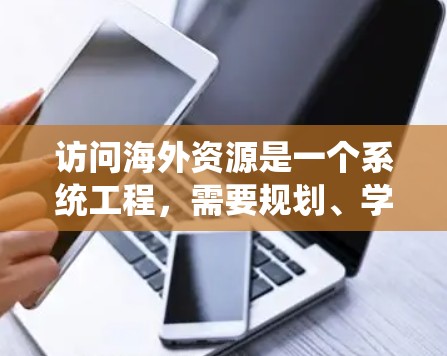 访问海外资源是一个系统工程，需要规划、学习、利用和优化多个方面。以下是一步步的建议
