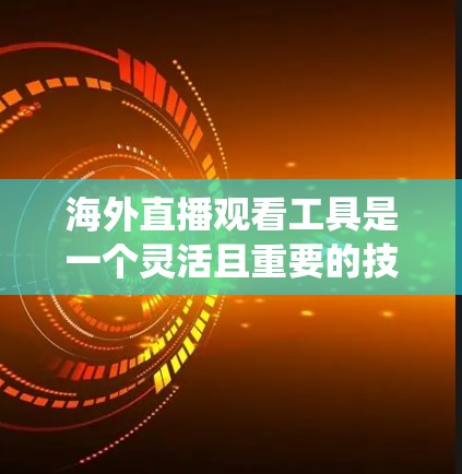 海外直播观看工具是一个灵活且重要的技术领域，帮助用户在全球范围内观看各种直播内容。以下是一个系统化的总结，涵盖各个主要工具及其适用场景