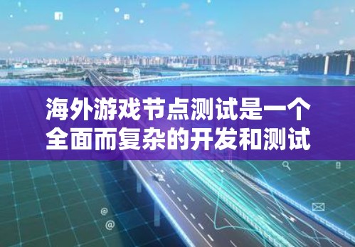 海外游戏节点测试是一个全面而复杂的开发和测试过程，旨在确保游戏在不同环境和平台上运行良好。以下是对海外节点测试的详细总结
