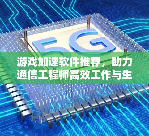 游戏加速软件推荐，助力通信工程师高效工作与生活