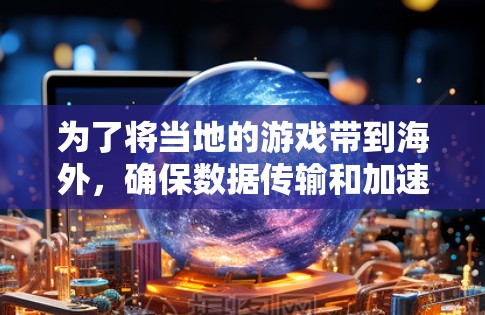 为了将当地的游戏带到海外，确保数据传输和加速的成功，以下是一个详细的规划和建议