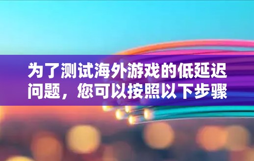 为了测试海外游戏的低延迟问题，您可以按照以下步骤进行操作