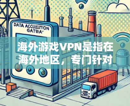 海外游戏VPN是指在海外地区，专门针对游戏玩家提供的VPN服务，这些服务通常包括游戏下载、在线观看、游戏内容过滤等。游戏VPN服务可以帮助玩家方便地观看或下载游戏内容，同时保护隐私和安全