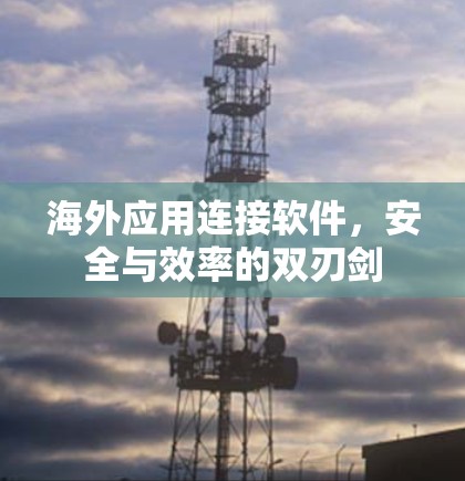 海外应用连接软件,安全与效率的双刃剑 海外应用连接软件,安全与效率的双刃剑