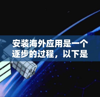 安装海外应用是一个逐步的过程,以下是一个清晰的指南,帮助你顺利完成安装 安装海外应用是一个逐步的过程,以下是一个清晰的指南,帮助你顺利完成安装