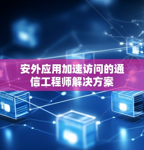 安外应用加速访问的通信工程师解决方案 安外应用加速访问的通信工程师解决方案