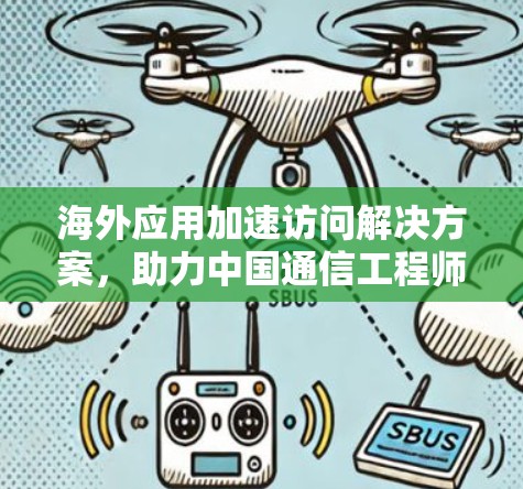 海外应用加速访问解决方案，助力中国通信工程师高效业务增长