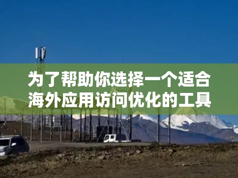 为了帮助你选择一个适合海外应用访问优化的工具,以下是综合考虑的因素和推荐 为了帮助你选择一个适合海外应用访问优化的工具,以下是综合考虑的因素和推荐
