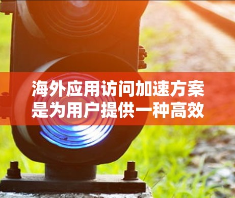 海外应用访问加速方案是为用户提供一种高效的数据传输方法,帮助他们在访问国外应用或网站时更快、更稳定地完成任务。以下是对该方案的详细介绍 海外应用访问加速方案是为用户提供一种高效的数据传输方法,帮助他们在访问国外应用或网站时更快、更稳定地完成任务。以下是对该方案的详细介绍
