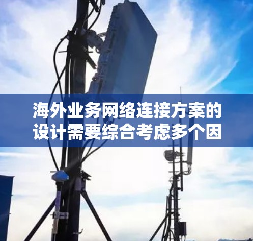 海外业务网络连接方案的设计需要综合考虑多个因素，以确保业务的高效、安全和可扩展性。以下是一个通用的海外业务网络连接方案框架，供您参考